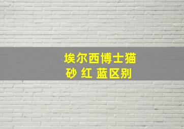 埃尔西博士猫砂 红 蓝区别